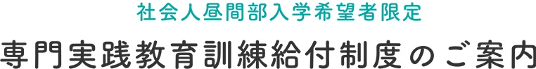 社会人昼間部入学希望者限定　専門実践教育訓練給付制度のご案内