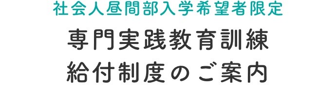 社会人昼間部入学希望者限定　専門実践教育訓練給付制度のご案内