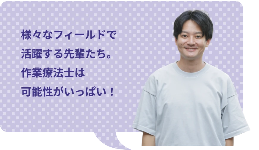 様々なフィールドで活躍する先輩たち。作業療法士は可能性がいっぱい！